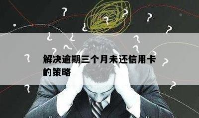 解决逾期三个月未还信用卡的策略