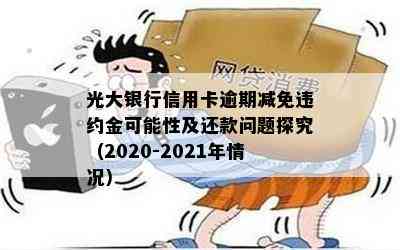 光大银行信用卡逾期减免违约金可能性及还款问题探究（2020-2021年情况）