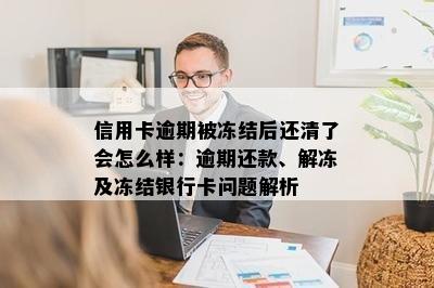 信用卡逾期被冻结后还清了会怎么样：逾期还款、解冻及冻结银行卡问题解析