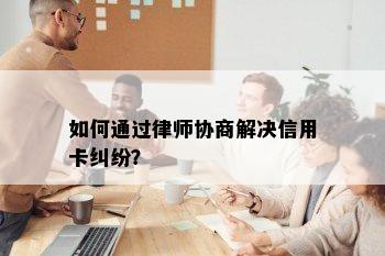 如何通过律师协商解决信用卡纠纷？