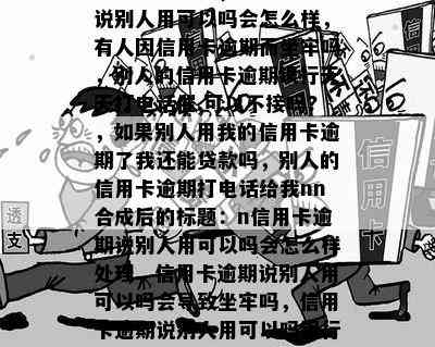 信用卡逾期说别人用可以吗会怎么样处理，信用卡逾期说别人用可以吗会怎么样，有人因信用卡逾期而坐牢吗，别人的信用卡逾期银行天天打电话催,可以不接吗?，如果别人用我的信用卡逾期了我还能贷款吗，别人的信用卡逾期打电话给我nn合成后的标题：n信用卡逾期说别人用可以吗会怎么样处理，信用卡逾期说别人用可以吗会导致坐牢吗，信用卡逾期说别人用可以吗银行催款如何应对，信用卡逾期说别人用可以吗影响个人贷款吗