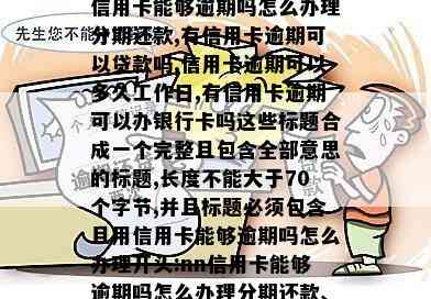 信用卡能够逾期吗怎么办理分期还款,有信用卡逾期可以贷款吗,信用卡逾期可以多久工作日,有信用卡逾期可以办银行卡吗这些标题合成一个完整且包含全部意思的标题,长度不能大于70个字节,并且标题必须包含且用信用卡能够逾期吗怎么办理开头:nn信用卡能够逾期吗怎么办理分期还款、贷款及银行卡办理注意事项