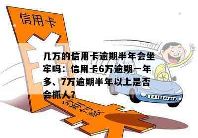 几万的信用卡逾期半年会坐牢吗：信用卡6万逾期一年多、7万逾期半年以上是否会抓人？