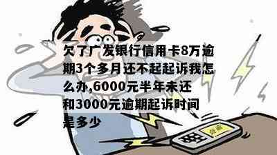 欠了广发银行信用卡8万逾期3个多月还不起起诉我怎么办,6000元半年未还和3000元逾期起诉时间是多少