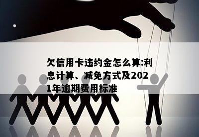 欠信用卡违约金怎么算:利息计算、减免方式及2021年逾期费用标准