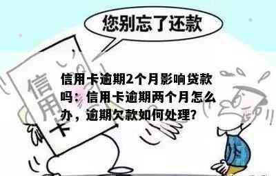 信用卡逾期2个月影响贷款吗：信用卡逾期两个月怎么办，逾期欠款如何处理？