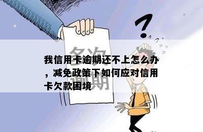 我信用卡逾期还不上怎么办，减免政策下如何应对信用卡欠款困境