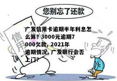 广发信用卡逾期半年利息怎么算? 3000元逾期7000欠款, 2021年逾期情况, 广发银行会否上门?