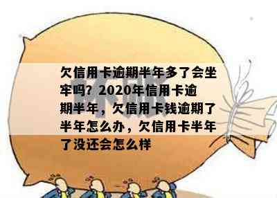 欠信用卡逾期半年多了会坐牢吗？2020年信用卡逾期半年，欠信用卡钱逾期了半年怎么办，欠信用卡半年了没还会怎么样