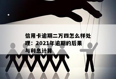 信用卡逾期二万四怎么样处理：2021年逾期的后果与利息计算