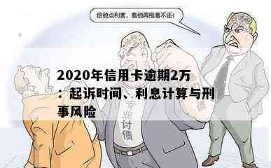 2020年信用卡逾期2万：起诉时间、利息计算与刑事风险