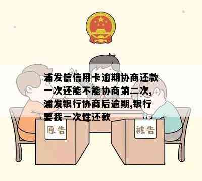 浦发信信用卡逾期协商还款一次还能不能协商第二次,浦发银行协商后逾期,银行要我一次性还款