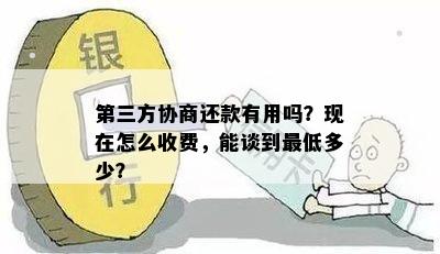 第三方协商还款有用吗？现在怎么收费，能谈到更低多少？