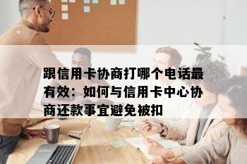 跟信用卡协商打哪个电话最有效：如何与信用卡中心协商还款事宜避免被扣