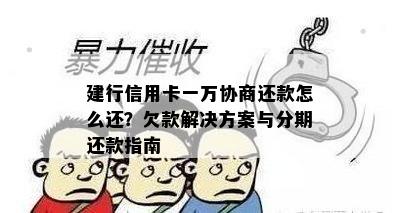 建行信用卡一万协商还款怎么还？欠款解决方案与分期还款指南