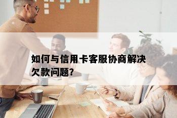 如何与信用卡客服协商解决欠款问题？