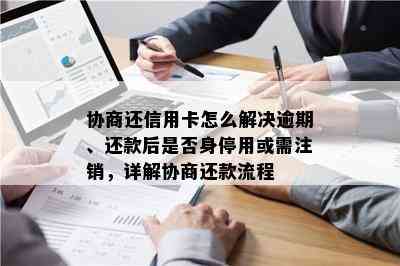 协商还信用卡怎么解决逾期、还款后是否身停用或需注销，详解协商还款流程