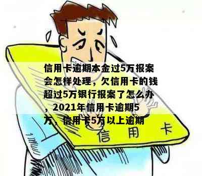 信用卡逾期本金过5万报案会怎样处理，欠信用卡的钱超过5万银行报案了怎么办，2021年信用卡逾期5万，信用卡5万以上逾期