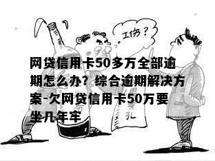 网贷信用卡50多万全部逾期怎么办？综合逾期解决方案-欠网贷信用卡50万要坐几年牢