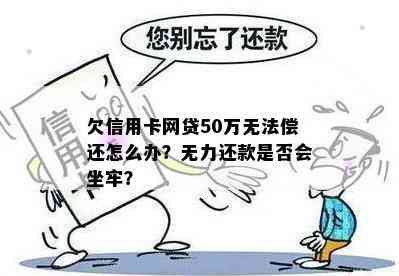 欠信用卡网贷50万无法偿还怎么办？无力还款是否会坐牢？