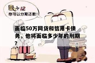 面临50万网贷和信用卡债务，他将面临多少年的刑期？