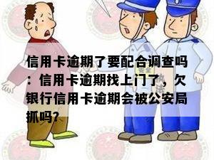 信用卡逾期了要配合调查吗：信用卡逾期找上门了，欠银行信用卡逾期会被公安局抓吗？