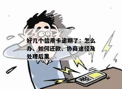 好几个信用卡逾期了：怎么办、如何还款、协商途径及处理后果