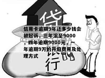 信用卡逾期9年还多少钱会被起诉，三年滚至9000，四年逾期9000元，一年逾期9万的开庭费用及处理方式