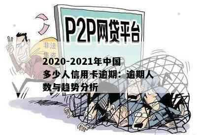 2020-2021年中国多少人信用卡逾期：逾期人数与趋势分析