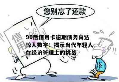 90后信用卡逾期债务高达惊人数字：揭示当代年轻人在经济管理上的挑战