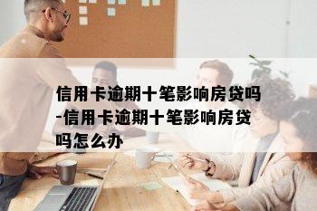 信用卡逾期十笔影响房贷吗-信用卡逾期十笔影响房贷吗怎么办