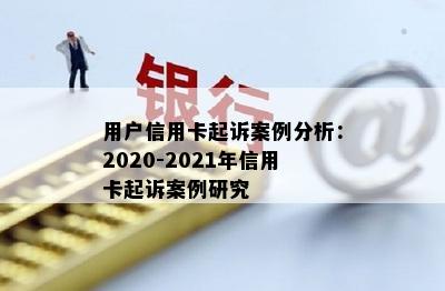 用户信用卡起诉案例分析：2020-2021年信用卡起诉案例研究