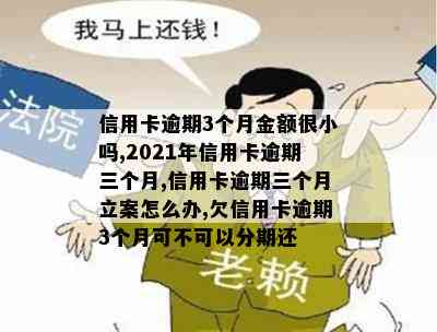 信用卡逾期3个月金额很小吗,2021年信用卡逾期三个月,信用卡逾期三个月立案怎么办,欠信用卡逾期3个月可不可以分期还