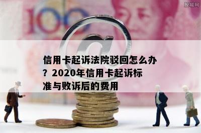 信用卡起诉法院驳回怎么办？2020年信用卡起诉标准与败诉后的费用