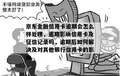 京东金融信用卡逾期会怎么样处理，逾期影响信用卡及记录吗，逾期后如何解决及对其他银行信用卡的影响