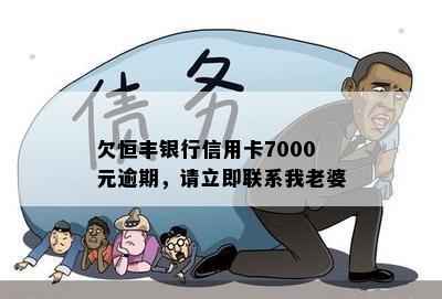 欠恒丰银行信用卡7000元逾期，请立即联系我老婆