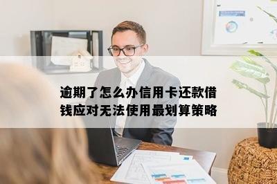 逾期了怎么办信用卡还款借钱应对无法使用最划算策略