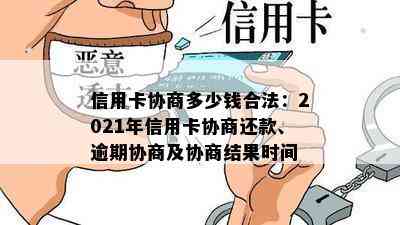 信用卡协商多少钱合法：2021年信用卡协商还款、逾期协商及协商结果时间