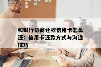 和银行协商还款信用卡怎么还：信用卡还款方式与沟通技巧