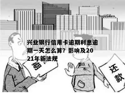 兴业银行信用卡逾期利息逾期一天怎么算？影响及2021年新法规