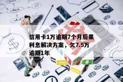 信用卡1万逾期7个月后果利息解决方案，欠7.5万逾期1年