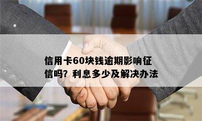 信用卡60块钱逾期影响吗？利息多少及解决办法