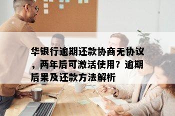 华银行逾期还款协商无协议，两年后可激活使用？逾期后果及还款方法解析