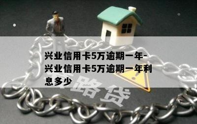 兴业信用卡5万逾期一年-兴业信用卡5万逾期一年利息多少