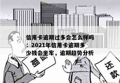 信用卡逾期过多会怎么样吗：2021年信用卡逾期多少钱会坐牢，逾期趋势分析