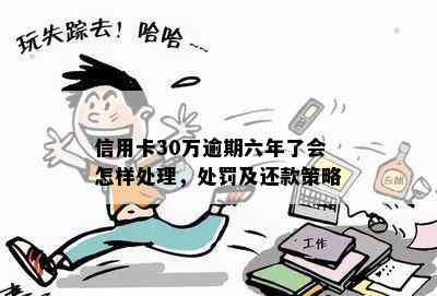 信用卡30万逾期六年了会怎样处理，处罚及还款策略