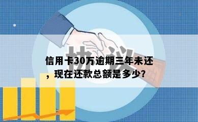 信用卡30万逾期三年未还，现在还款总额是多少？