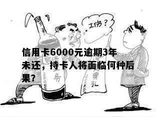 信用卡6000元逾期3年未还，持卡人将面临何种后果？