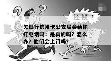 欠银行信用卡公安局会给你打电话吗：是真的吗？怎么办？他们会上门吗？