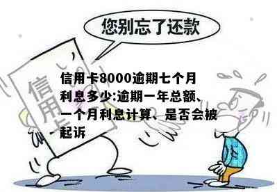 信用卡8000逾期七个月利息多少:逾期一年总额、一个月利息计算、是否会被起诉